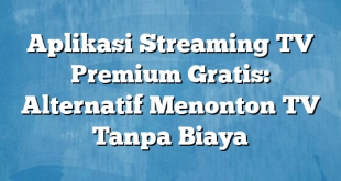 Aplikasi Streaming TV Premium Gratis: Alternatif Menonton TV Tanpa Biaya