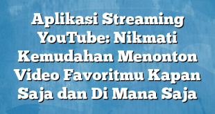 Aplikasi Streaming YouTube: Nikmati Kemudahan Menonton Video Favoritmu Kapan Saja dan Di Mana Saja