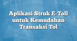 Aplikasi Struk E-Toll untuk Kemudahan Transaksi Tol