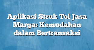 Aplikasi Struk Tol Jasa Marga: Kemudahan dalam Bertransaksi