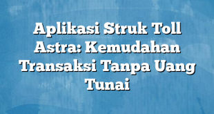 Aplikasi Struk Toll Astra: Kemudahan Transaksi Tanpa Uang Tunai