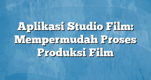 Aplikasi Studio Film: Mempermudah Proses Produksi Film