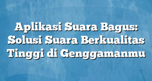 Aplikasi Suara Bagus: Solusi Suara Berkualitas Tinggi di Genggamanmu