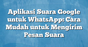 Aplikasi Suara Google untuk WhatsApp: Cara Mudah untuk Mengirim Pesan Suara