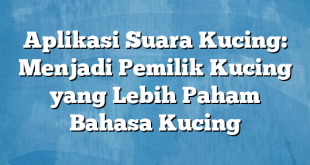 Aplikasi Suara Kucing: Menjadi Pemilik Kucing yang Lebih Paham Bahasa Kucing