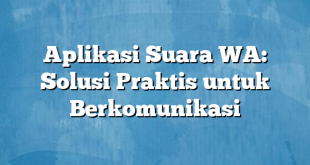 Aplikasi Suara WA: Solusi Praktis untuk Berkomunikasi