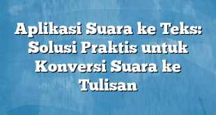 Aplikasi Suara ke Teks: Solusi Praktis untuk Konversi Suara ke Tulisan