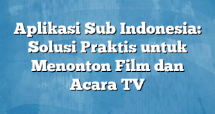 Aplikasi Sub Indonesia: Solusi Praktis untuk Menonton Film dan Acara TV