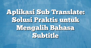 Aplikasi Sub Translate: Solusi Praktis untuk Mengalih Bahasa Subtitle