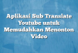 Aplikasi Sub Translate Youtube untuk Memudahkan Menonton Video