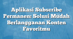 Aplikasi Subscribe Permanen: Solusi Mudah Berlangganan Konten Favoritmu