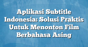 Aplikasi Subtitle Indonesia: Solusi Praktis Untuk Menonton Film Berbahasa Asing