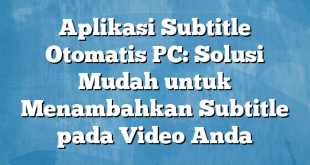 Aplikasi Subtitle Otomatis PC: Solusi Mudah untuk Menambahkan Subtitle pada Video Anda