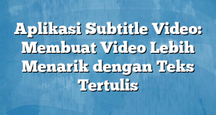 Aplikasi Subtitle Video: Membuat Video Lebih Menarik dengan Teks Tertulis