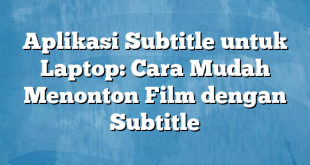 Aplikasi Subtitle untuk Laptop: Cara Mudah Menonton Film dengan Subtitle