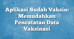 Aplikasi Sudah Vaksin: Memudahkan Pencatatan Data Vaksinasi