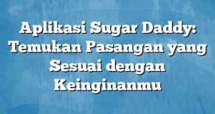 Aplikasi Sugar Daddy: Temukan Pasangan yang Sesuai dengan Keinginanmu