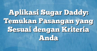 Aplikasi Sugar Daddy: Temukan Pasangan yang Sesuai dengan Kriteria Anda