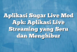 Aplikasi Sugar Live Mod Apk: Aplikasi Live Streaming yang Seru dan Menghibur