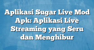 Aplikasi Sugar Live Mod Apk: Aplikasi Live Streaming yang Seru dan Menghibur