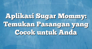 Aplikasi Sugar Mommy: Temukan Pasangan yang Cocok untuk Anda