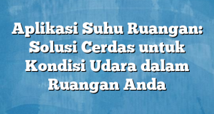 Aplikasi Suhu Ruangan: Solusi Cerdas untuk Kondisi Udara dalam Ruangan Anda