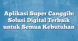 Aplikasi Super Canggih: Solusi Digital Terbaik untuk Semua Kebutuhan