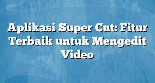 Aplikasi Super Cut: Fitur Terbaik untuk Mengedit Video