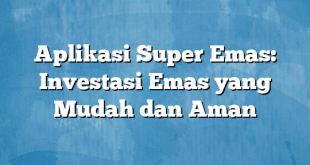 Aplikasi Super Emas: Investasi Emas yang Mudah dan Aman