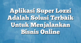 Aplikasi Super Lozzi Adalah Solusi Terbaik Untuk Menjalankan Bisnis Online