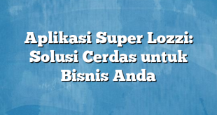 Aplikasi Super Lozzi: Solusi Cerdas untuk Bisnis Anda