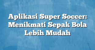 Aplikasi Super Soccer: Menikmati Sepak Bola Lebih Mudah