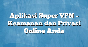 Aplikasi Super VPN – Keamanan dan Privasi Online Anda