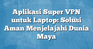 Aplikasi Super VPN untuk Laptop: Solusi Aman Menjelajahi Dunia Maya