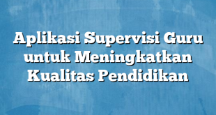 Aplikasi Supervisi Guru untuk Meningkatkan Kualitas Pendidikan