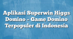 Aplikasi Superwin Higgs Domino – Game Domino Terpopuler di Indonesia