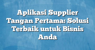 Aplikasi Supplier Tangan Pertama: Solusi Terbaik untuk Bisnis Anda