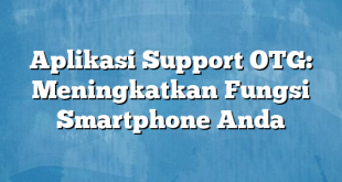 Aplikasi Support OTG: Meningkatkan Fungsi Smartphone Anda