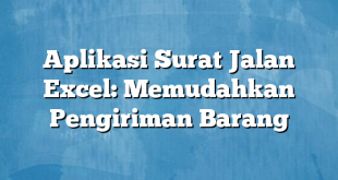 Aplikasi Surat Jalan Excel: Memudahkan Pengiriman Barang