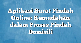 Aplikasi Surat Pindah Online: Kemudahan dalam Proses Pindah Domisili