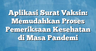 Aplikasi Surat Vaksin: Memudahkan Proses Pemeriksaan Kesehatan di Masa Pandemi