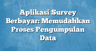 Aplikasi Survey Berbayar: Memudahkan Proses Pengumpulan Data