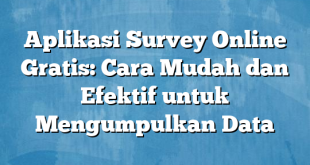 Aplikasi Survey Online Gratis: Cara Mudah dan Efektif untuk Mengumpulkan Data