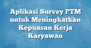 Aplikasi Survey PTM untuk Meningkatkan Kepuasan Kerja Karyawan