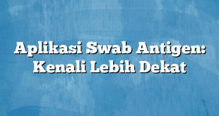 Aplikasi Swab Antigen: Kenali Lebih Dekat