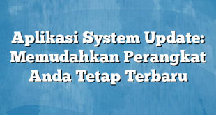 Aplikasi System Update: Memudahkan Perangkat Anda Tetap Terbaru