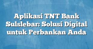 Aplikasi TNT Bank Sulslebar: Solusi Digital untuk Perbankan Anda