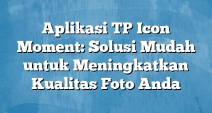 Aplikasi TP Icon Moment: Solusi Mudah untuk Meningkatkan Kualitas Foto Anda