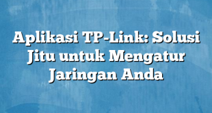 Aplikasi TP-Link: Solusi Jitu untuk Mengatur Jaringan Anda