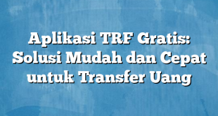 Aplikasi TRF Gratis: Solusi Mudah dan Cepat untuk Transfer Uang